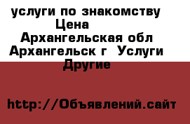услуги по знакомству › Цена ­ 500 - Архангельская обл., Архангельск г. Услуги » Другие   